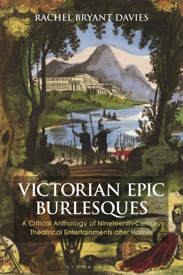 Victorian Epic Burlesques: A Critical Anthology of Nineteenth-Century Theatrical Entertainments After Homer - Davies, Rachel Bryant