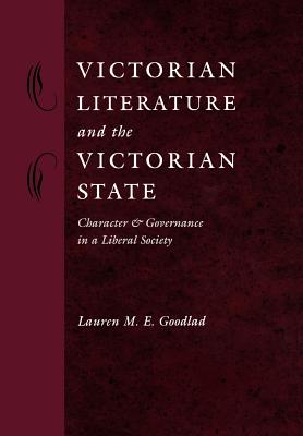 Victorian Literature and the Victorian State: Character and Governance in a Liberal Society - Goodlad, Lauren M E