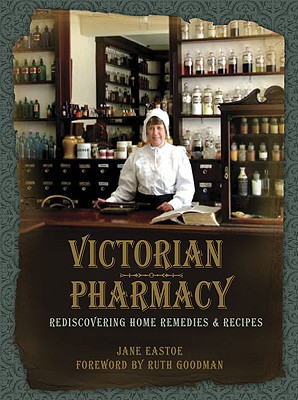 Victorian Pharmacy: Rediscovering Home Remedies and Recipes - Eastoe, Jane, and Goodman, Ruth (Foreword by)