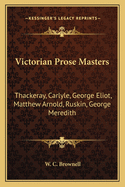 Victorian Prose Masters: Thackeray, Carlyle, George Eliot, Matthew Arnold, Ruskin, George Meredith