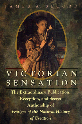 Victorian Sensation: The Extraordinary Publication, Reception, and Secret Authorship of Vestiges of the Natural History of Creation - Secord, James A