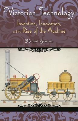 Victorian Technology: Invention, Innovation, and the Rise of the Machine - Sussman, Herbert