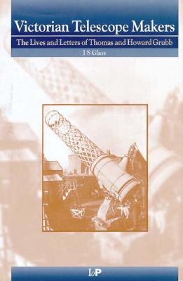 Victorian Telescope Makers: The Lives and Letters of Thomas and Howard Grubb - Glass, I S