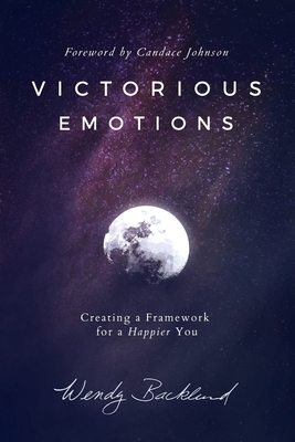 Victorious Emotions: Creating a Framework for a Happier You - Backlund, Wendy