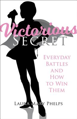 Victorious Secret: Everyday Battles and How to Win Them - Phelps, Laura Mary