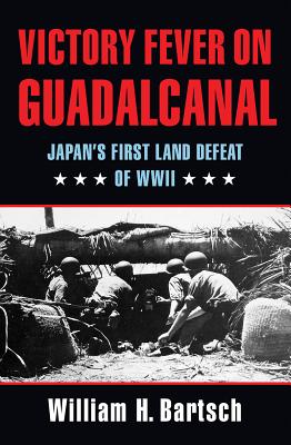 Victory Fever on Guadalcanal: Japan's First Land Defeat of World War II - Bartsch, William H