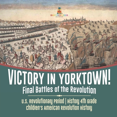 Victory in Yorktown! Final Battles of the Revolution U.S. Revolutionary Period History 4th Grade Children's American Revolution History - Baby Professor
