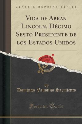 Vida de Abran Lincoln, Dcimo Sesto Presidente de Los Estados Unidos (Classic Reprint) - Sarmiento, Domingo Faustino