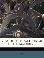 Vida de D. Fr. Bartholome de Los Martires ...