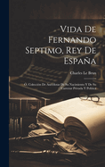 Vida De Fernando Septimo, Rey De Espaa: , Coleccin De Anecdotas De Su Nacimiento Y De Su Carrerar Privada Y Politica