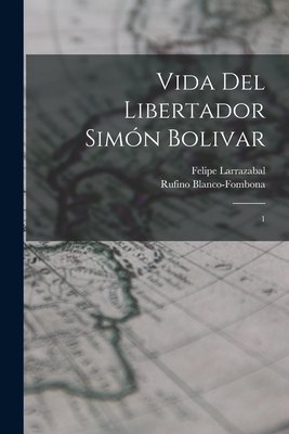 Vida del Libertador Sim?n Bolivar: 1 - Larrazabal, Felipe, and Blanco-Fombona, Rufino