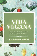 Vida Vegana: Recetas, mitos, historia y ms!: Aprende los beneficios de empezar una vida vegana, disfruta de las recetas y cuida tu salud!