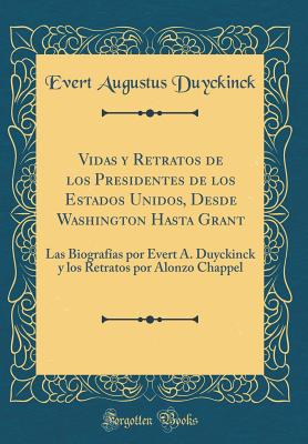 Vidas y Retratos de Los Presidentes de Los Estados Unidos, Desde Washington Hasta Grant: Las Biografas Por Evert A. Duyckinck y Los Retratos Por Alonzo Chappel (Classic Reprint) - Duyckinck, Evert Augustus