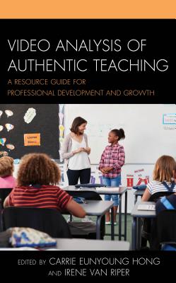 Video Analysis of Authentic Teaching: A Resource Guide for Professional Development and Growth - Hong, Carrie Eunyoung (Editor), and Van Riper, Irene (Editor)