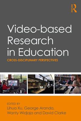 Video-based Research in Education: Cross-disciplinary Perspectives - Xu, Lihua (Editor), and Aranda, George (Editor), and Widjaja, Wanty (Editor)