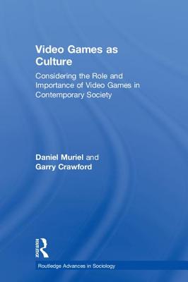 Video Games as Culture: Considering the Role and Importance of Video Games in Contemporary Society - Muriel, Daniel, and Crawford, Garry