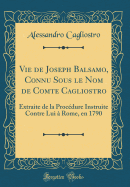 Vie de Joseph Balsamo, Connu Sous Le Nom de Comte Cagliostro: Extraite de la Procdure Instruite Contre Lui  Rome, En 1790 (Classic Reprint)