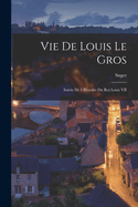 Vie de Louis Le Gros: Suivie de L'Histoire Du Roi Louis VII