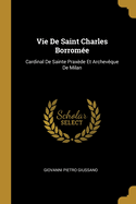 Vie de Saint Charles Borromee: Cardinal de Sainte Praxede Et Archeveque de Milan