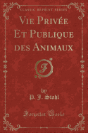 Vie Prive Et Publique Des Animaux (Classic Reprint)