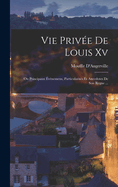 Vie Privee de Louis XV: Ou Principaux Evenemens, Particularites Et Anecdotes de Son Regne ...