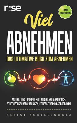 Viel Abnehmen: Das Ultimative Buch Zum Abnehmen: Motivationstraining, Fett Verbrennen Am Bauch, Stoffwechsel Beschleunigen, Fitness Trainingsprogramm, 7-Tage Ern?hrungsplan - Rise, and Schellenholz, Sabine