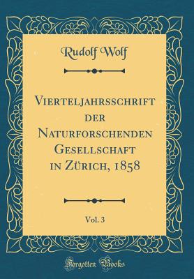 Vierteljahrsschrift Der Naturforschenden Gesellschaft in Z?rich, 1858, Vol. 3 (Classic Reprint) - Wolf, Rudolf