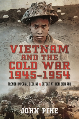 Vietnam and the Cold War 1945-1954: French Imperial Decline and Defeat at Dien Bien Phu - Pike, John
