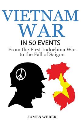 Vietnam War: The Vietnam War in 50 Events: From the First Indochina War to the Fall of Saigon (War Books, Vietnam War Books, War History) - Weber, James