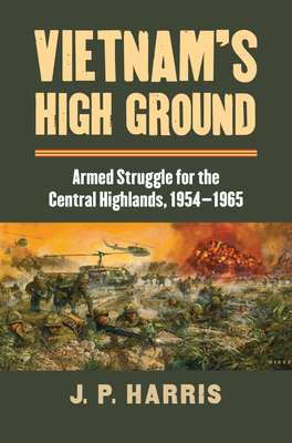 Vietnam's High Ground: Armed Struggle for the Central Highlands, 1954-1965 - Harris, J P