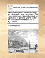 View of the Agriculture of Middlesex: With Observations on the Means of Its Improvement, and Several Essays on Agriculture in General: Drawn Up for the Consideration of the Board of Agriculture and Internal Improvement