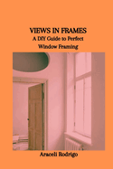 Views in Frames: A DIY Guide to Perfect Window Framing
