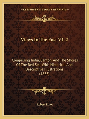 Views In The East V1-2: Comprising India, Canton, And The Shores Of The Red Sea, With Historical And Descriptive Illustrations (1833) - Elliot, Robert