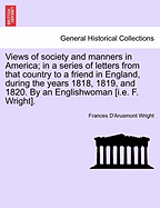 Views of Society and Manners in America; In a Series of Letters from That Country to a Friend in England, During the Years 1818, 1819, and 1820. by an Englishwoman [I.E. F. Wright]. First London Edition