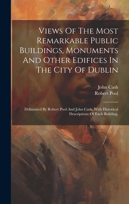 Views Of The Most Remarkable Public Buildings, Monuments And Other Edifices In The City Of Dublin: Delineated By Robert Pool And John Cash, With Historical Descriptions Of Each Building. - (Artist ), Robert Pool, and Cash, John