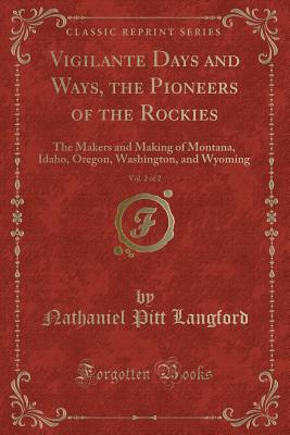 Vigilante Days and Ways, the Pioneers of the Rockies, Vol. 2 of 2: The Makers and Making of Montana, Idaho, Oregon, Washington, and Wyoming (Classic Reprint) - Langford, Nathaniel Pitt