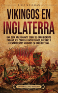 Vikingos en Inglaterra: Una gua apasionante sobre el gran ejrcito pagano, as como las incursiones, guerras y asentamientos vikingos en Gran Bretaa