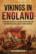 Vikings in England: An Enthralling Guide to the Great Heathen Army and the Viking Raids, Wars, and Settlement in Britain
