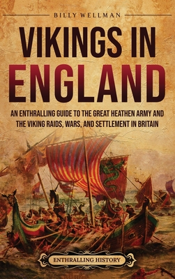 Vikings in England: An Enthralling Guide to the Great Heathen Army and the Viking Raids, Wars, and Settlement in Britain - Wellman, Billy