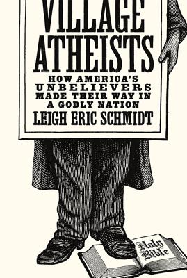 Village Atheists: How America's Unbelievers Made Their Way in a Godly Nation - Schmidt, Leigh Eric