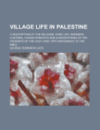 Village Life in Palestine: A Description of the Religion, Home Life, Manners, Customs, Characteristics and Superstitions of the Peasants of the Holy Land, with Reference to the Bible
