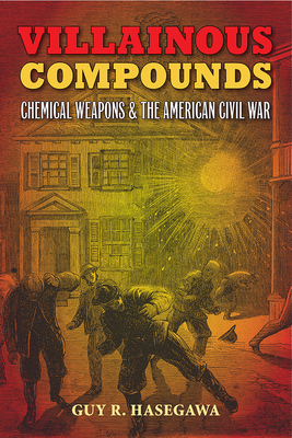 Villainous Compounds: Chemical Weapons and the American Civil War - Hasegawa, Guy R, and Gurley, Bill (Foreword by)