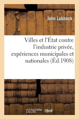 Villes Et l'?tat Contre l'Industrie Priv?e, Exp?riences Municipales Et Nationales: Traduit de l'Anglais - Lubbock, John