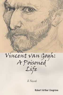 Vincent van Gogh: A Poisoned Life: A Novel - Cosgrove, Robert Arthur