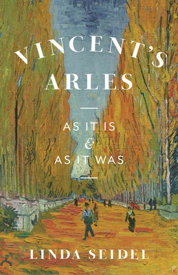 Vincent's Arles: As It Is and as It Was - Seidel, Linda
