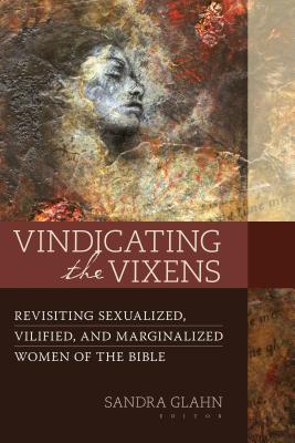 Vindicating the Vixens: Revisiting Sexualized, Vilified, and Marginalized Women of the Bible - Glahn, Sandra (Editor)