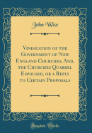 Vindication of the Government of New England Churches, And, the Churches Quarrel Espoused, or a Reply to Certain Proposals (Classic Reprint)
