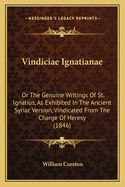 Vindiciae Ignatianae: Or the Genuine Writings of St. Ignatius, as Exhibited in the Ancient Syriac Version, Vindicated from the Charge of Heresy (1846)