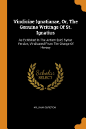 Vindiciae Ignatianae, Or, the Genuine Writings of St. Ignatius: As Exhibited in the Antient [sic] Syriac Version, Vindicated from the Charge of Heresy