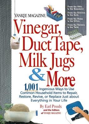 Vinegar, Duct Tape, Milk Jugs & More: 1,001 Ingenious Ways to Use Common Household Items to Repair, Restore, Revive, O R Replace Just about Everything in Your Life - Proulx, Earl, and Yankee Magazine
